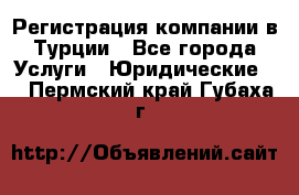 Регистрация компании в Турции - Все города Услуги » Юридические   . Пермский край,Губаха г.